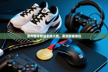 贵州恒丰智诚主场大胜，奠定联赛地位