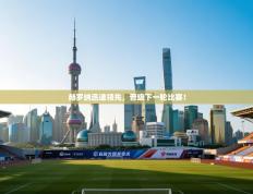 赫罗纳迅速领先，晋级下一轮比赛！