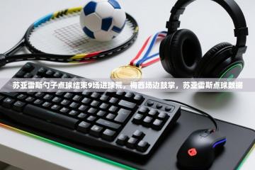 苏亚雷斯勺子点球结束9场进球荒，梅西场边鼓掌，苏亚雷斯点球数据