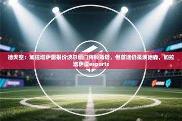 德天空：加拉塔萨雷报价波尔图门将科斯塔，但首选仍是埃德森，加拉塔萨雷esports