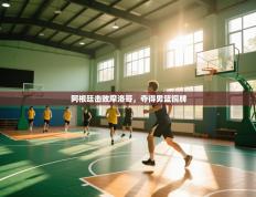 阿根廷击败摩洛哥，夺得男篮铜牌