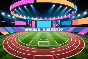 甘冈表现出色，横扫强敌赢得掌声