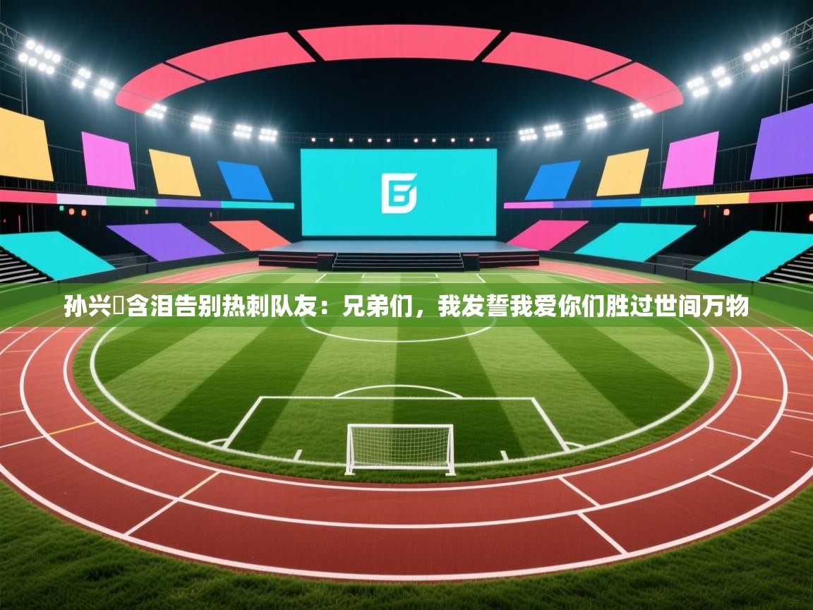 孙兴慜含泪告别热刺队友：兄弟们，我发誓我爱你们胜过世间万物