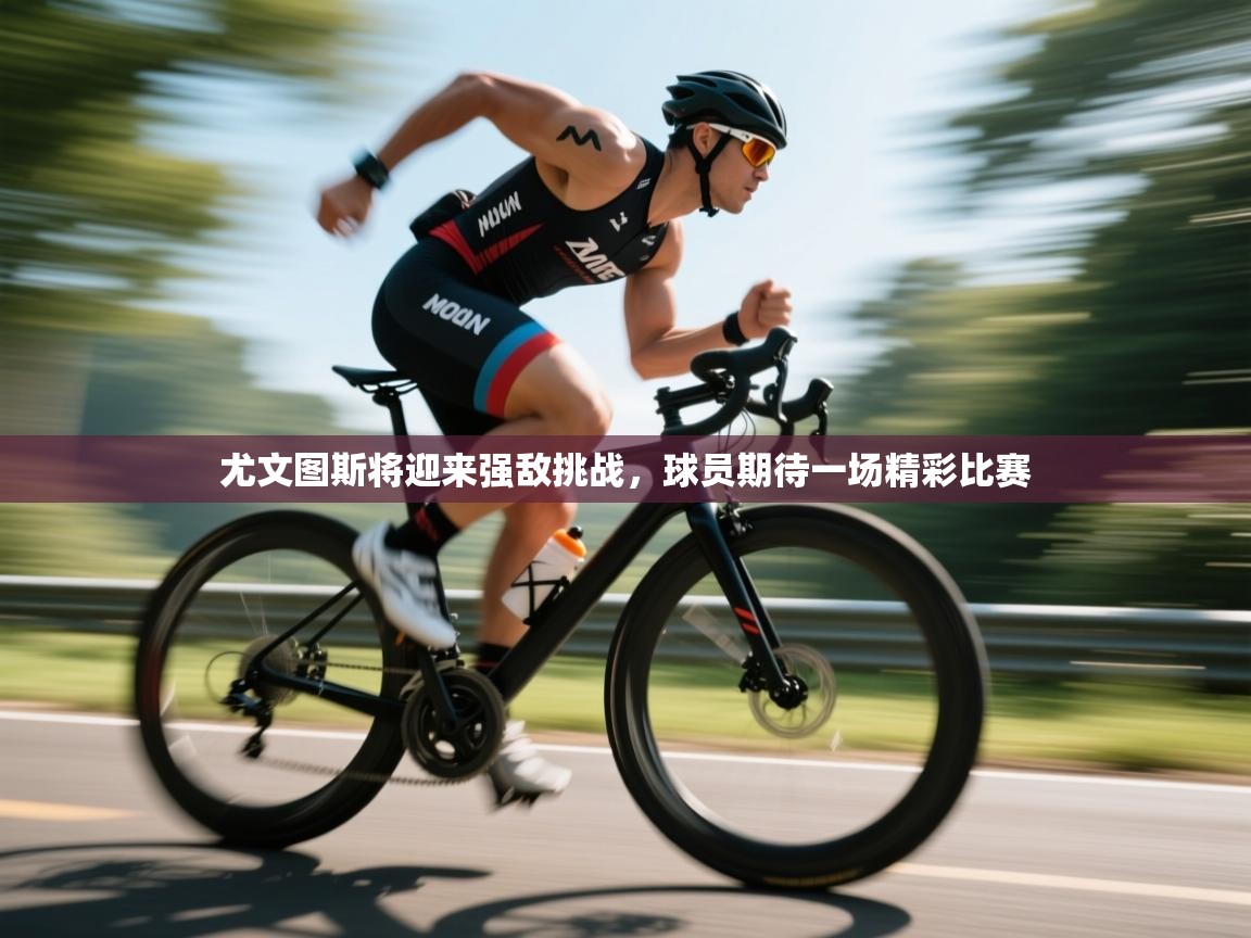 尤文图斯将迎来强敌挑战,球员期待一场精彩比赛 第1张