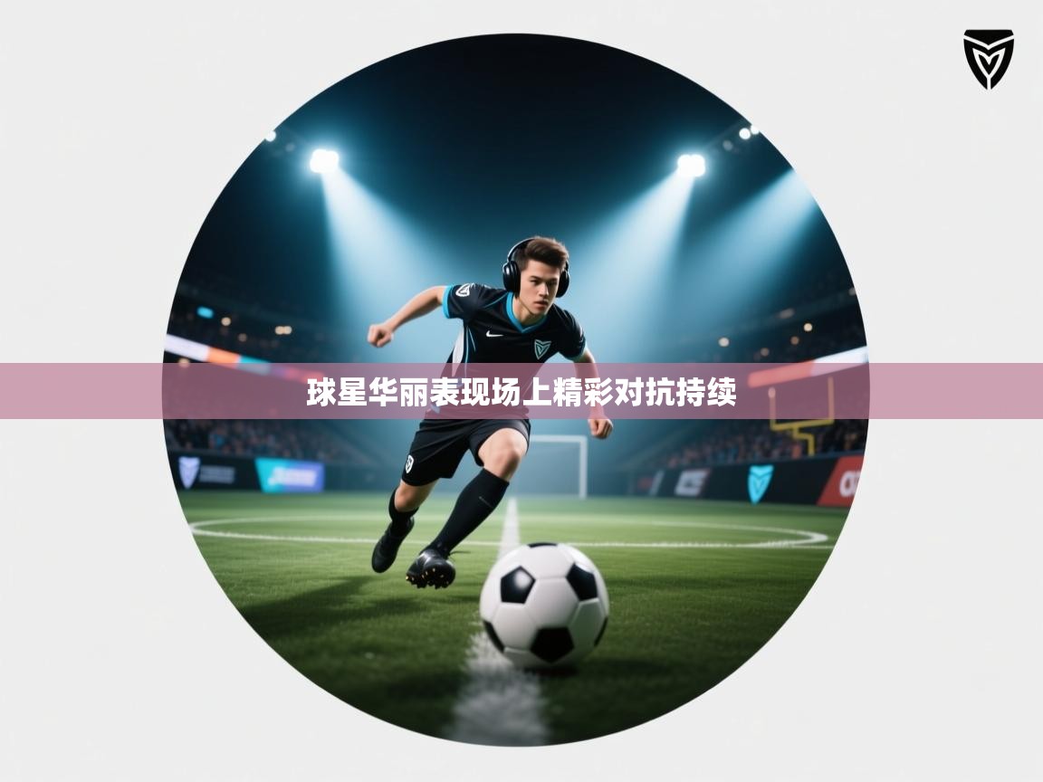 球星华丽表现场上精彩对抗持续  第1张